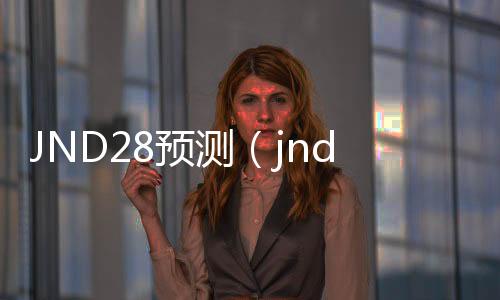 JND28预测(jnd28预测加拿大网站下载) JND28预测(jnd28预测加拿大网站下载)